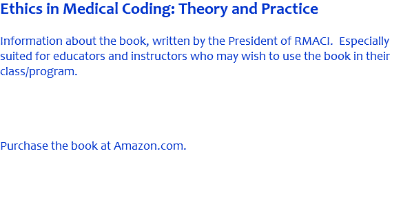 Ethics in Medical Coding: Theory and Practice Information about the book, written by the President of RMACI. Especially suited for educators and instructors who may wish to use the book in their class/program. Purchase the book at Amazon.com. 