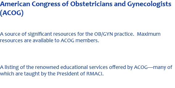 American Congress of Obstetricians and Gynecologists (ACOG) A source of significant resources for the OB/GYN practice. Maximum resources are available to ACOG members. A listing of the renowned educational services offered by ACOG—many of which are taught by the President of RMACI. 
