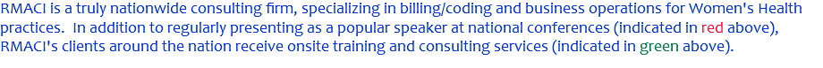 RMACI is a truly nationwide consulting firm, specializing in billing/coding and business operations for Women's Health practices. In addition to regularly presenting as a popular speaker at national conferences (indicated in red above), RMACI's clients around the nation receive onsite training and consulting services (indicated in green above). 